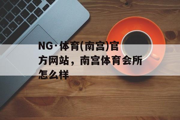 NG·体育(南宫)官方网站，南宫体育会所怎么样