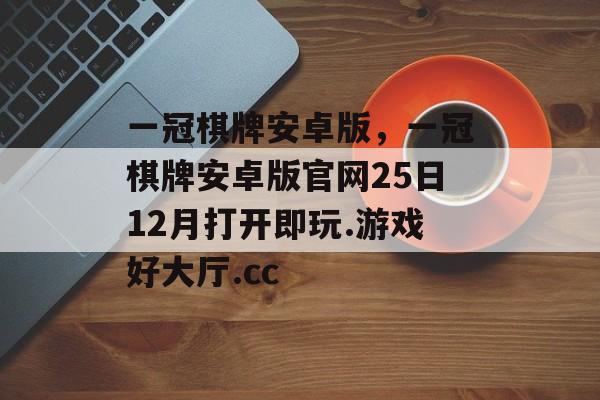 一冠棋牌安卓版，一冠棋牌安卓版官网25日12月打开即玩.游戏好大厅.cc