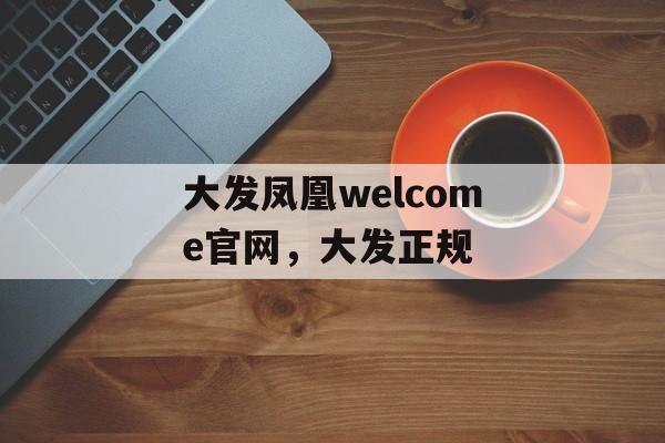 大发凤凰welcome官网，大发正规