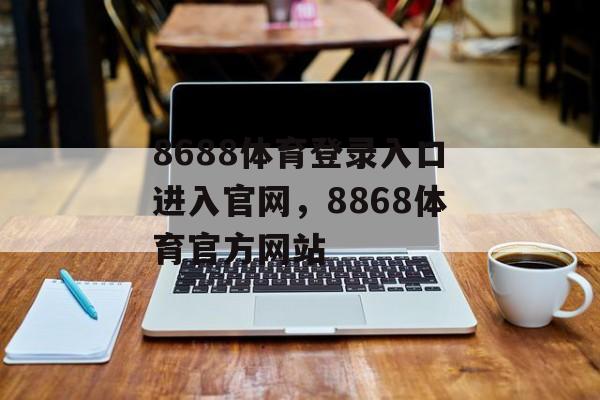 8688体育登录入口进入官网，8868体育官方网站