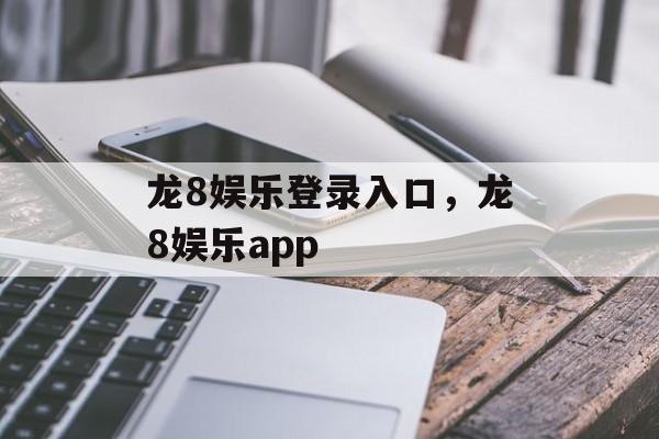 龙8娱乐登录入口，龙8娱乐app