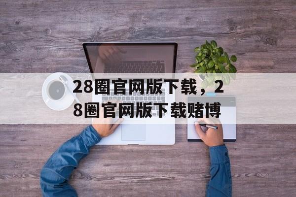 28圈官网版下载，28圈官网版下载赌博