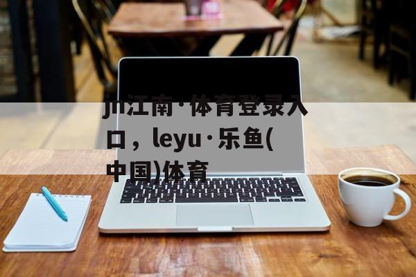 jn江南·体育登录入口，leyu·乐鱼(中国)体育